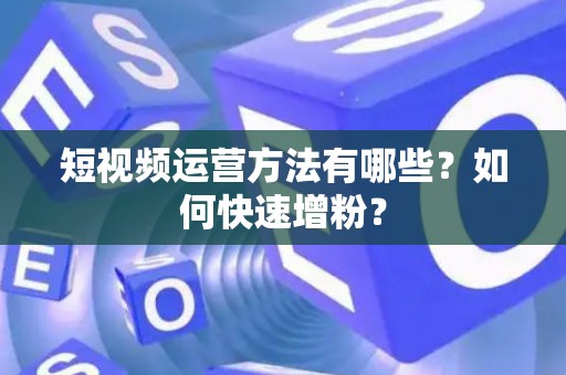 短视频运营方法有哪些？如何快速增粉？
