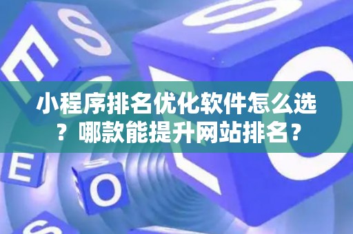 小程序排名优化软件怎么选？哪款能提升网站排名？