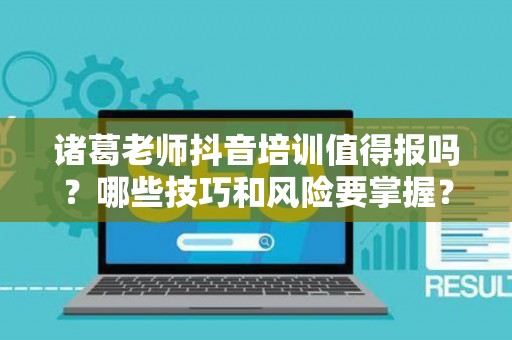 诸葛老师抖音培训值得报吗？哪些技巧和风险要掌握？