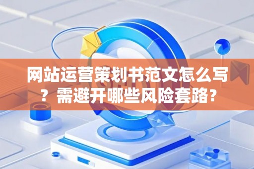 网站运营策划书范文怎么写？需避开哪些风险套路？