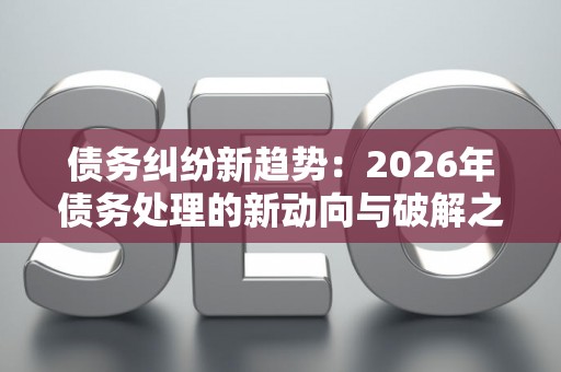 债务纠纷新趋势：2026年债务处理的新动向与破解之道