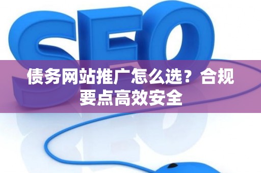 债务网站推广怎么选？合规要点高效安全