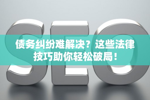 债务纠纷难解决？这些法律技巧助你轻松破局！