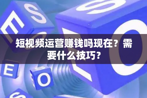 短视频运营赚钱吗现在？需要什么技巧？