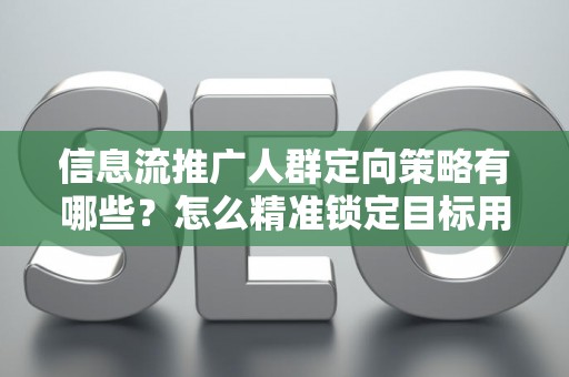 信息流推广人群定向策略有哪些？怎么精准锁定目标用户提升转化率？