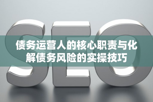 债务运营人的核心职责与化解债务风险的实操技巧