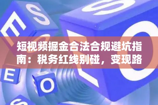 短视频掘金合法合规避坑指南：税务红线别碰，变现路径这样走才稳！