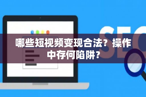 哪些短视频变现合法？操作中存何陷阱？