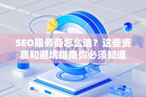 SEO服务商怎么选？这些资质和避坑指南你必须知道