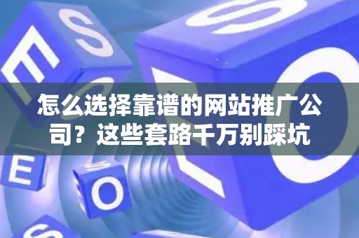 怎么选择靠谱的网站推广公司？这些套路千万别踩坑