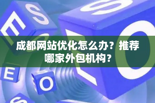 成都网站优化怎么办？推荐哪家外包机构？