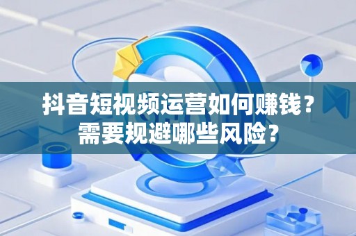 抖音短视频运营如何赚钱？需要规避哪些风险？
