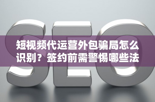 短视频代运营外包骗局怎么识别？签约前需警惕哪些法律风险？