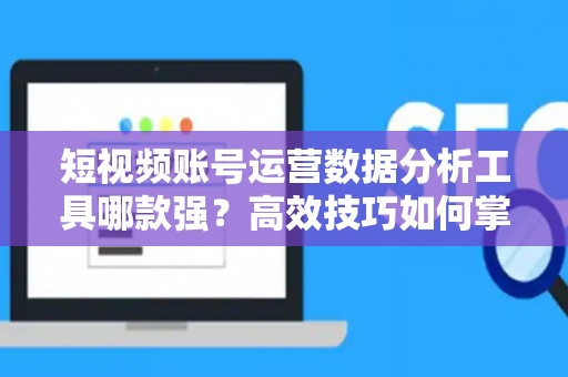 短视频账号运营数据分析工具哪款强？高效技巧如何掌握？