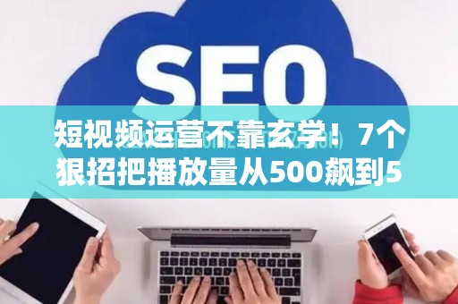 短视频运营不靠玄学!7个狠招把播放量从500飙到50万 短视频运营不靠玄学!7个狠招把播放量从500飙到50万