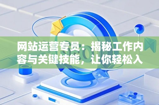 网站运营专员：揭秘工作内容与关键技能，让你轻松入门