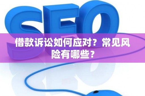 借款诉讼如何应对？常见风险有哪些？