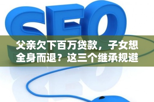 父亲欠下百万贷款，子女想全身而退？这三个继承规避技巧真能不背锅？