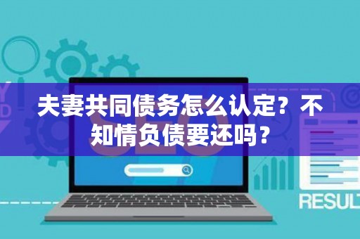 夫妻共同债务怎么认定？不知情负债要还吗？